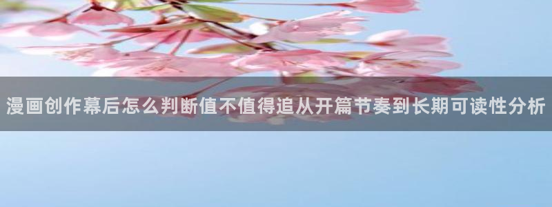 樱花日语商务日语:漫画创作幕后怎么判断值不值得追从开篇节奏到长期可读性分析