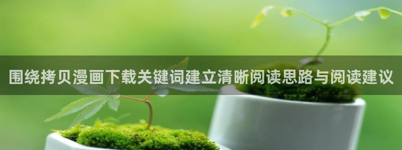 樱花日语高级教程:围绕拷贝漫画下载关键词建立清晰阅读思路与阅读建议